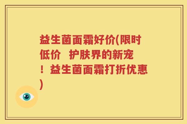 益生菌面霜好价(限时低价  护肤界的新宠！益生菌面霜打折优惠)