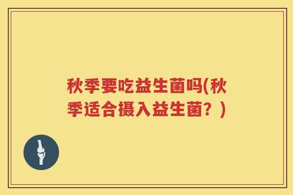 秋季要吃益生菌吗(秋季适合摄入益生菌？)