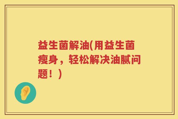 益生菌解油(用益生菌瘦身，轻松解决油腻问题！)
