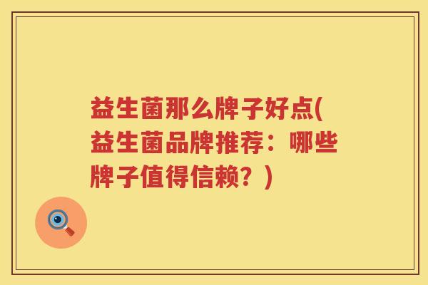 益生菌那么牌子好点(益生菌品牌推荐：哪些牌子值得信赖？)