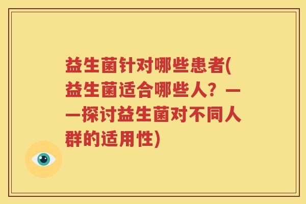 益生菌针对哪些患者(益生菌适合哪些人？——探讨益生菌对不同人群的适用性)