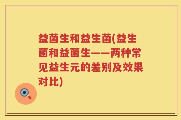 益菌生和益生菌(益生菌和益菌生——两种常见益生元的差别及效果对比)