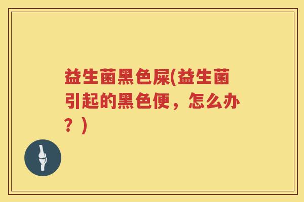 益生菌黑色屎(益生菌引起的黑色便，怎么办？)