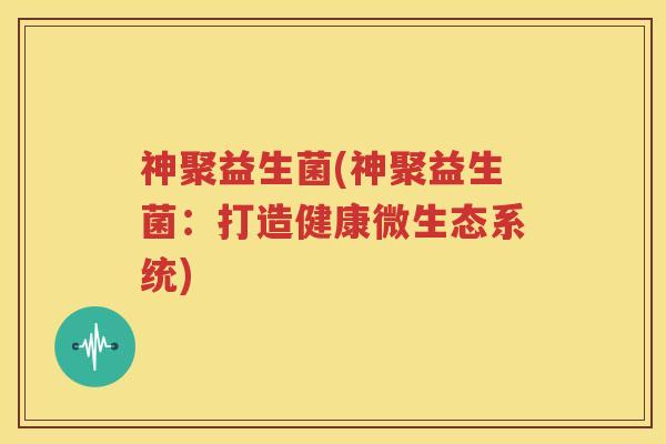 神聚益生菌(神聚益生菌：打造健康微生态系统)