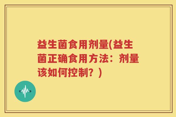 益生菌食用剂量(益生菌正确食用方法：剂量该如何控制？)