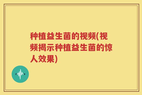 种植益生菌的视频(视频揭示种植益生菌的惊人效果)