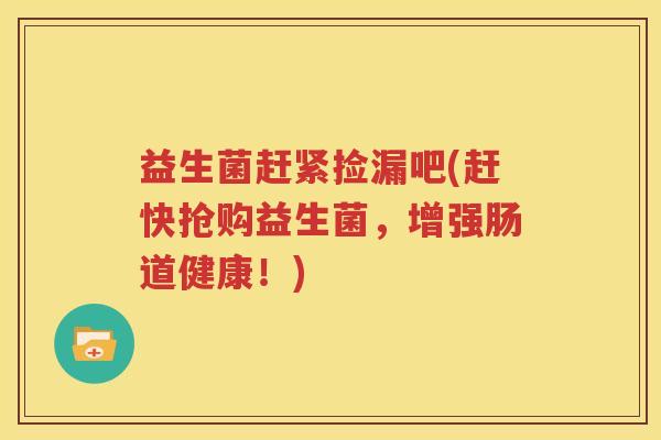 益生菌赶紧捡漏吧(赶快抢购益生菌，增强肠道健康！)