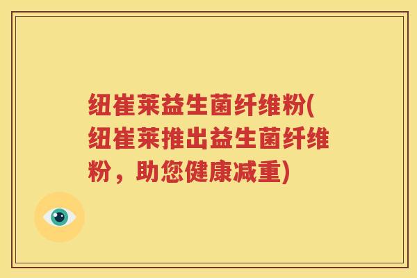 纽崔莱益生菌纤维粉(纽崔莱推出益生菌纤维粉，助您健康减重)