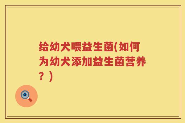 给幼犬喂益生菌(如何为幼犬添加益生菌营养？)