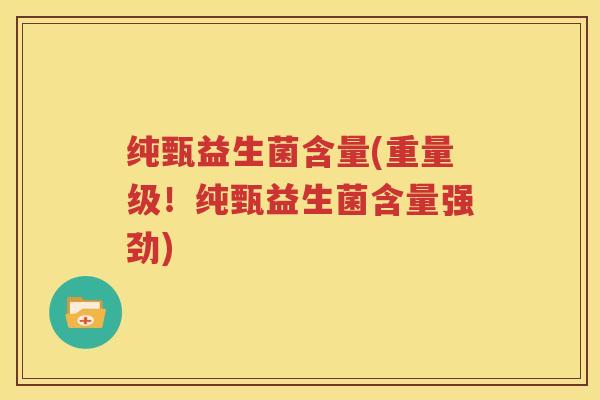 纯甄益生菌含量(重量级！纯甄益生菌含量强劲)
