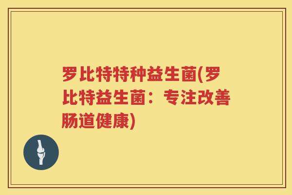 罗比特特种益生菌(罗比特益生菌：专注改善肠道健康)