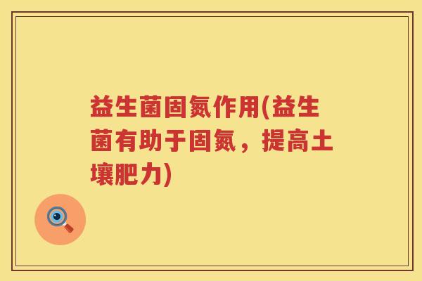 益生菌固氮作用(益生菌有助于固氮，提高土壤肥力)