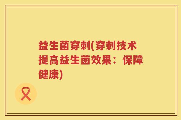 益生菌穿刺(穿刺技术提高益生菌效果：保障健康)