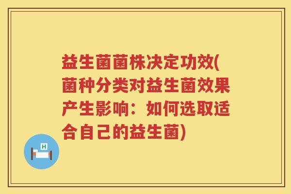 益生菌菌株决定功效(菌种分类对益生菌效果产生影响：如何选取适合自己的益生菌)