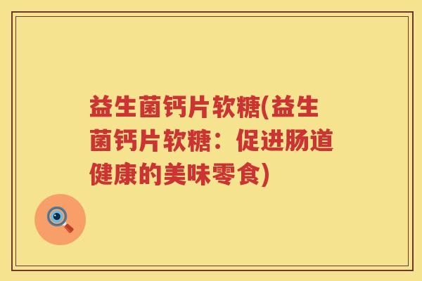 益生菌钙片软糖(益生菌钙片软糖：促进肠道健康的美味零食)