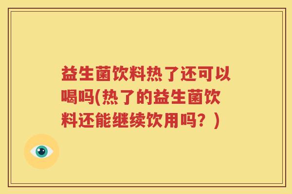 益生菌饮料热了还可以喝吗(热了的益生菌饮料还能继续饮用吗？)