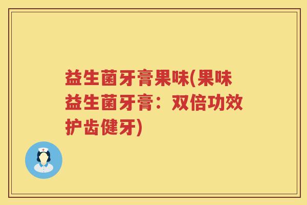 益生菌牙膏果味(果味益生菌牙膏：双倍功效护齿健牙)