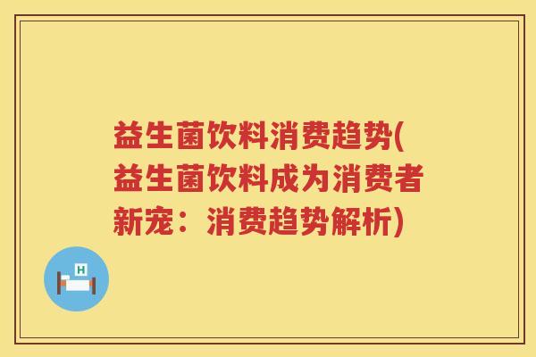 益生菌饮料消费趋势(益生菌饮料成为消费者新宠：消费趋势解析)