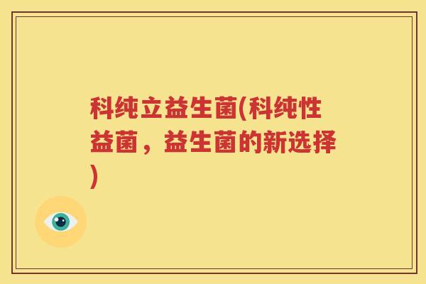 科纯立益生菌(科纯性益菌，益生菌的新选择)