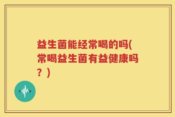 益生菌能经常喝的吗(常喝益生菌有益健康吗？)