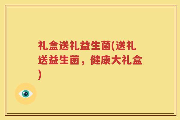 礼盒送礼益生菌(送礼送益生菌，健康大礼盒)