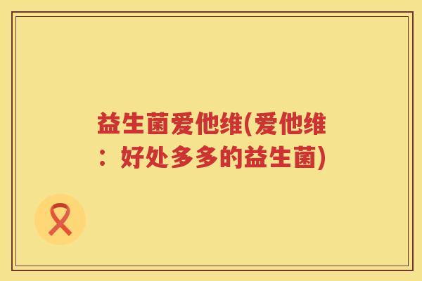 益生菌爱他维(爱他维：好处多多的益生菌)