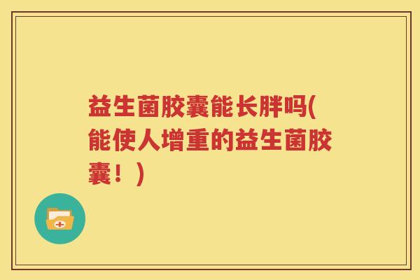 益生菌胶囊能长胖吗(能使人增重的益生菌胶囊！)