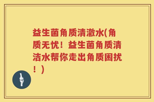 益生菌角质清澈水(角质无忧！益生菌角质清洁水帮你走出角质困扰！)