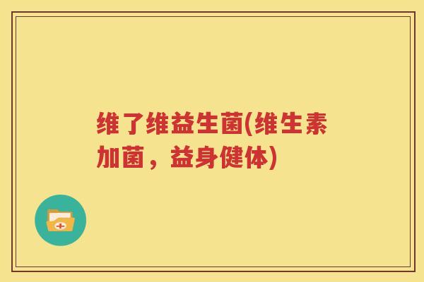 维了维益生菌(维生素加菌，益身健体)