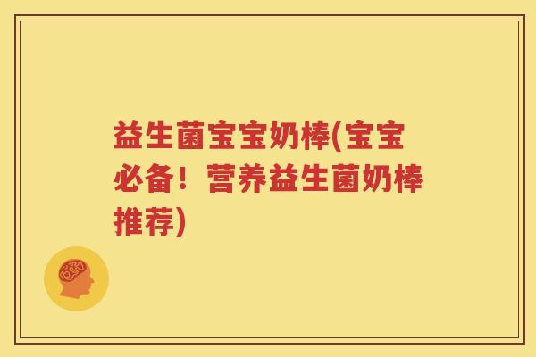 益生菌宝宝奶棒(宝宝必备！营养益生菌奶棒推荐)