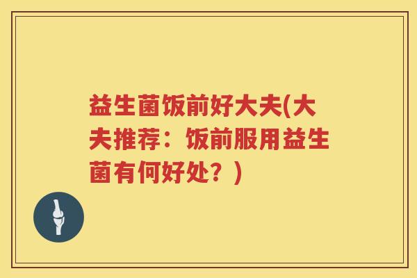 益生菌饭前好大夫(大夫推荐：饭前服用益生菌有何好处？)