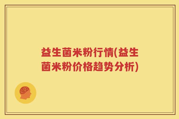 益生菌米粉行情(益生菌米粉价格趋势分析)