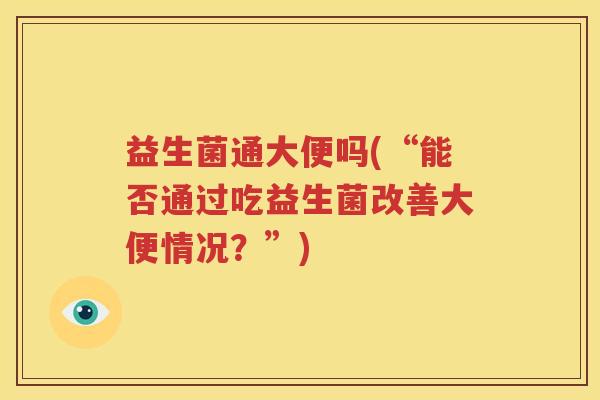 益生菌通大便吗(“能否通过吃益生菌改善大便情况？”)