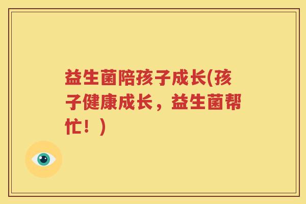 益生菌陪孩子成长(孩子健康成长，益生菌帮忙！)
