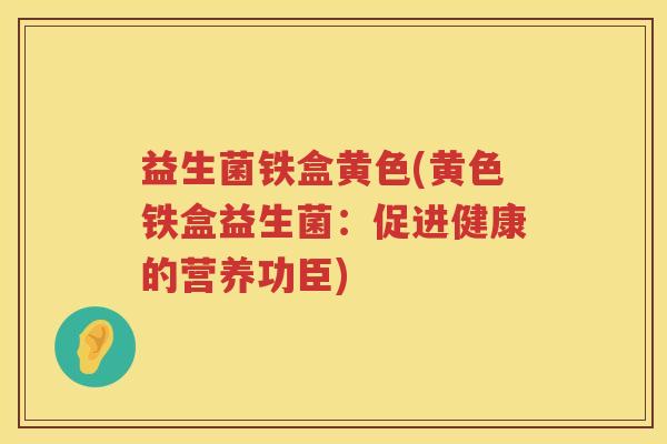 益生菌铁盒黄色(黄色铁盒益生菌：促进健康的营养功臣)