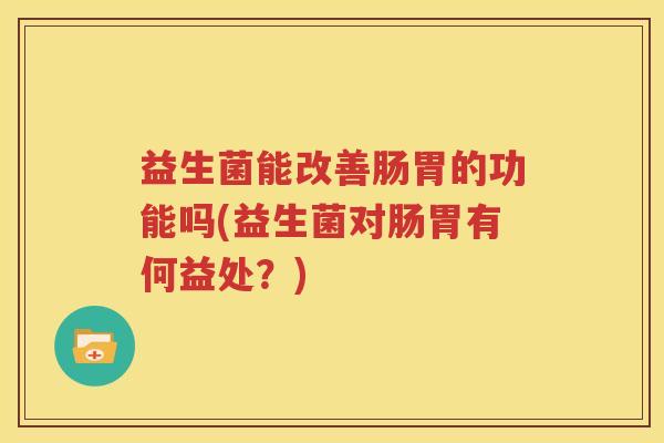 益生菌能改善肠胃的功能吗(益生菌对肠胃有何益处？)