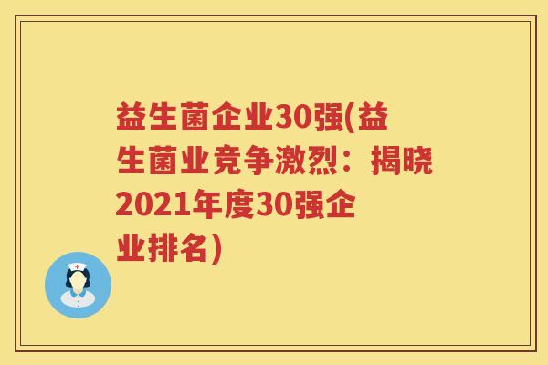 益生菌企业30强(益生菌业竞争激烈：揭晓2021年度30强企业排名)