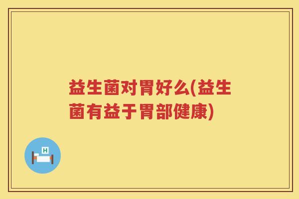 益生菌对胃好么(益生菌有益于胃部健康)