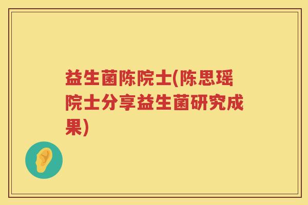 益生菌陈院士(陈思瑶院士分享益生菌研究成果)