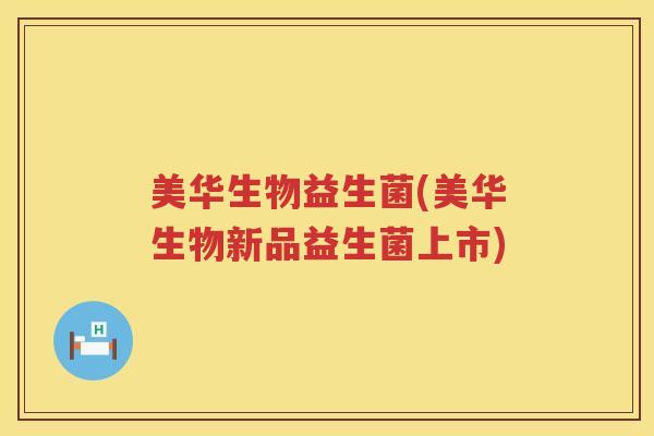 美华生物益生菌(美华生物新品益生菌上市)