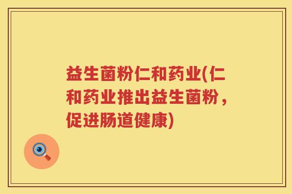 益生菌粉仁和药业(仁和药业推出益生菌粉，促进肠道健康)