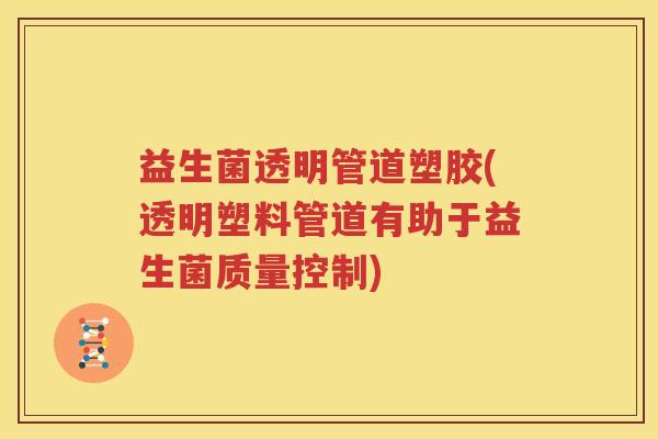 益生菌透明管道塑胶(透明塑料管道有助于益生菌质量控制)