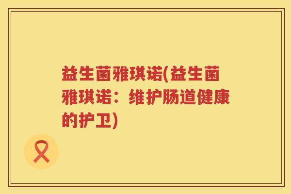 益生菌雅琪诺(益生菌雅琪诺：维护肠道健康的护卫)