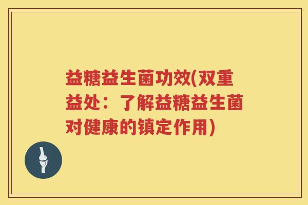 益糖益生菌功效(双重益处：了解益糖益生菌对健康的镇定作用)