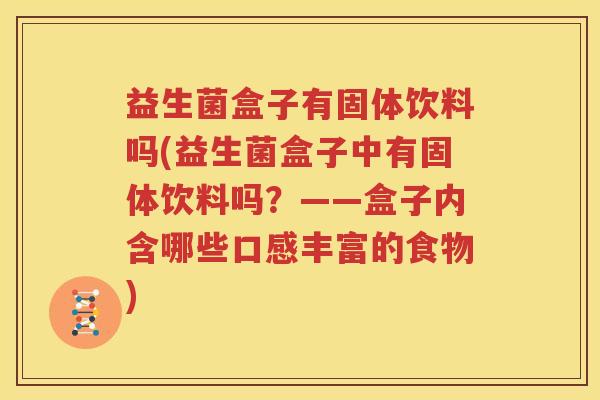 益生菌盒子有固体饮料吗(益生菌盒子中有固体饮料吗？——盒子内含哪些口感丰富的食物)