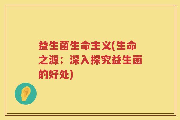 益生菌生命主义(生命之源：深入探究益生菌的好处)