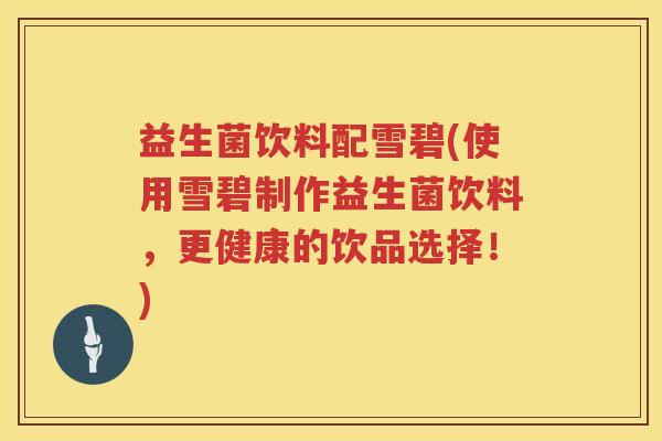 益生菌饮料配雪碧(使用雪碧制作益生菌饮料，更健康的饮品选择！)