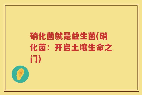 硝化菌就是益生菌(硝化菌：开启土壤生命之门)
