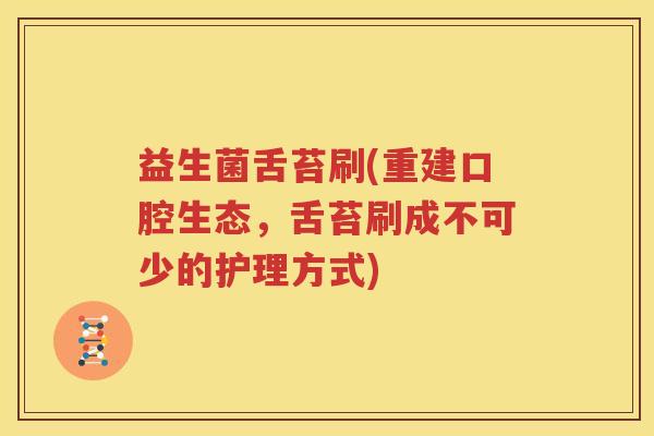益生菌舌苔刷(重建口腔生态，舌苔刷成不可少的护理方式)