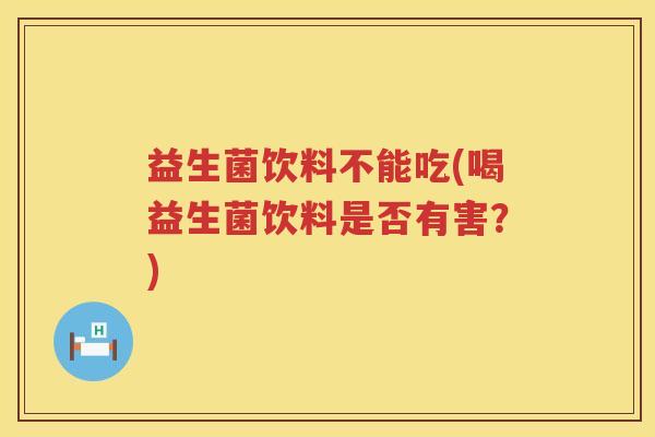益生菌饮料不能吃(喝益生菌饮料是否有害？)